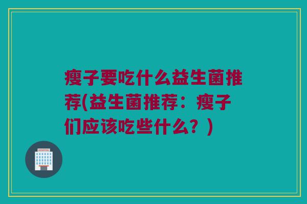 瘦子要吃什么益生菌推荐(益生菌推荐：瘦子们应该吃些什么？)