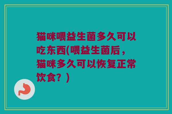 猫咪喂益生菌多久可以吃东西(喂益生菌后，猫咪多久可以恢复正常饮食？)
