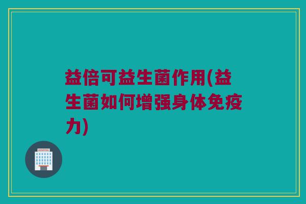 益倍可益生菌作用(益生菌如何增强身体免疫力)