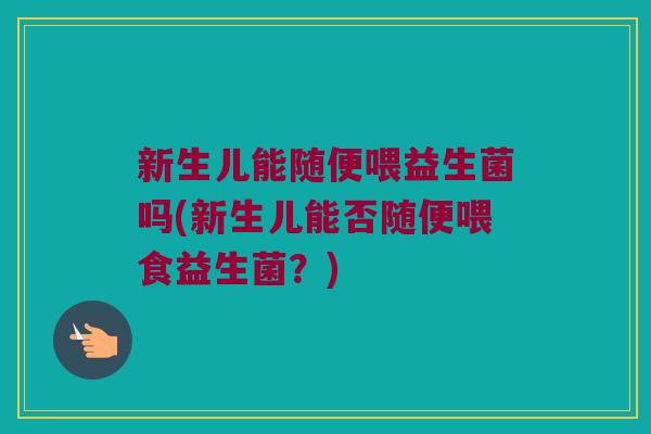新生儿能随便喂益生菌吗(新生儿能否随便喂食益生菌？)