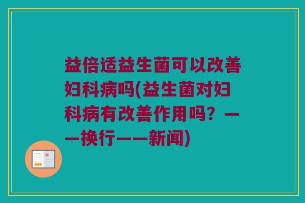 益倍适益生菌可以改善妇科病吗(益生菌对妇科病有改善作用吗？——换行——新闻)