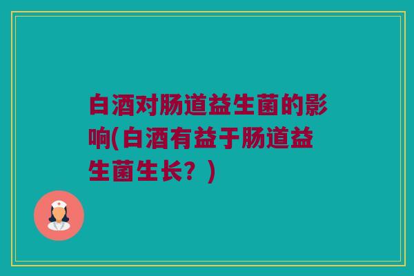白酒对肠道益生菌的影响(白酒有益于肠道益生菌生长？)