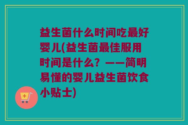 益生菌什么时间吃最好婴儿(益生菌最佳服用时间是什么？——简明易懂的婴儿益生菌饮食小贴士)