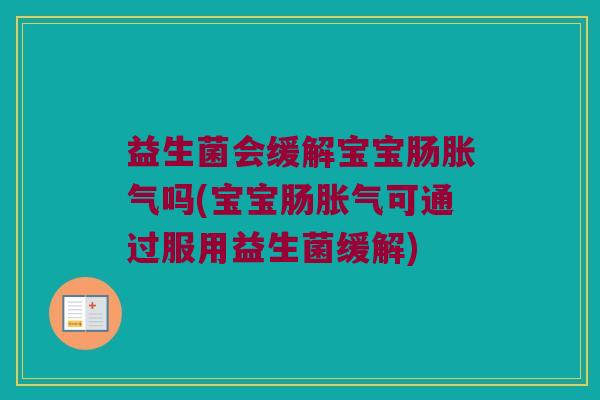 益生菌会缓解宝宝肠胀气吗(宝宝肠胀气可通过服用益生菌缓解)