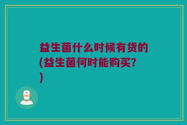 益生菌什么时候有货的(益生菌何时能购买？)