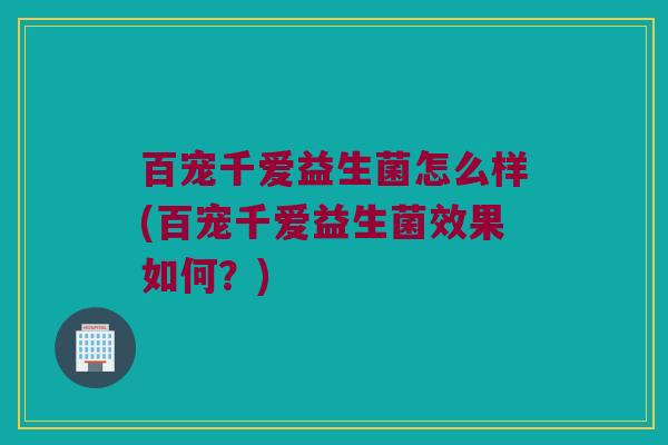 百宠千爱益生菌怎么样(百宠千爱益生菌效果如何？)