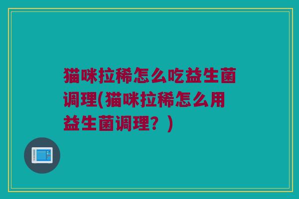猫咪拉稀怎么吃益生菌调理(猫咪拉稀怎么用益生菌调理？)
