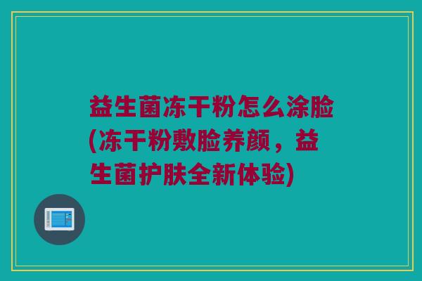益生菌冻干粉怎么涂脸(冻干粉敷脸养颜，益生菌护肤全新体验)