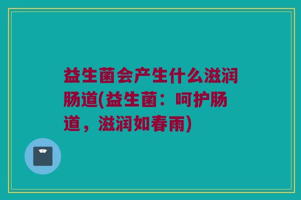 益生菌会产生什么滋润肠道(益生菌：呵护肠道，滋润如春雨)