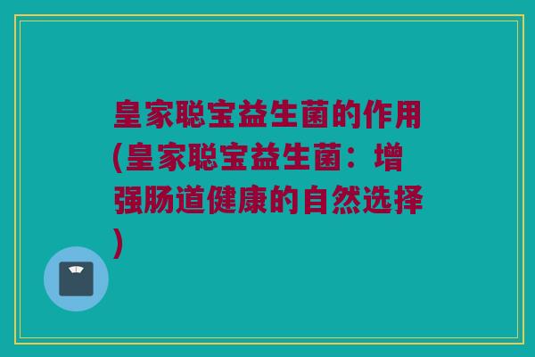 皇家聪宝益生菌的作用(皇家聪宝益生菌：增强肠道健康的自然选择)