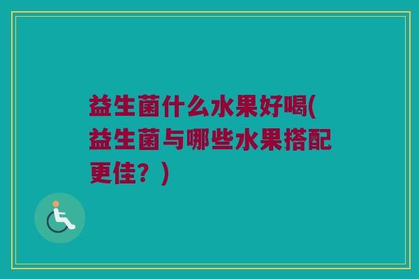 益生菌什么水果好喝(益生菌与哪些水果搭配更佳?) 益生菌什么水果好喝(益生菌与哪些水果搭配更佳?)
