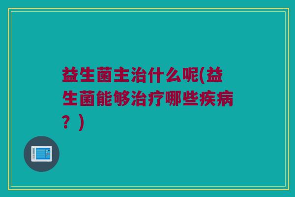 益生菌主治什么呢(益生菌能够治疗哪些疾病？)