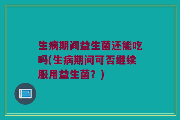生病期间益生菌还能吃吗(生病期间可否继续服用益生菌？)