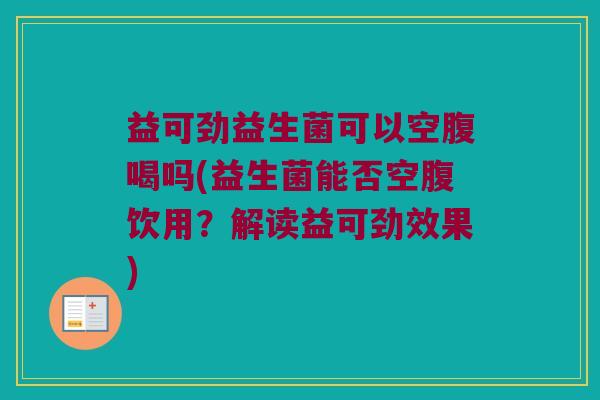 益可劲益生菌可以空腹喝吗(益生菌能否空腹饮用？解读益可劲效果)