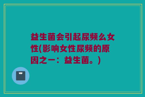 益生菌会引起尿频么女性(影响女性尿频的原因之一：益生菌。)