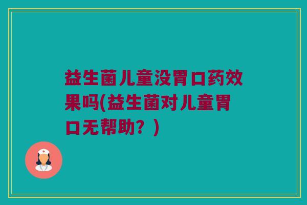 益生菌儿童没胃口药效果吗(益生菌对儿童胃口无帮助？)