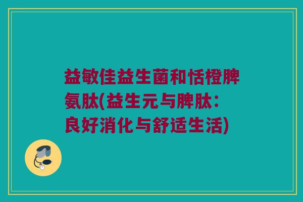 益敏佳益生菌和恬橙脾氨肽(益生元与脾肽：良好消化与舒适生活)