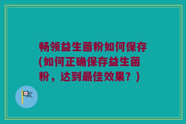 畅领益生菌粉如何保存(如何正确保存益生菌粉,达到佳效果?) 畅领益生菌粉如何保存(如何正确保存益生菌粉,达到佳效果?)
