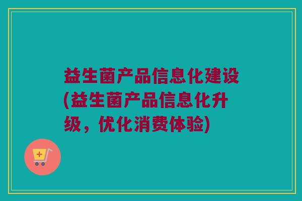 益生菌产品信息化建设(益生菌产品信息化升级，优化消费体验)