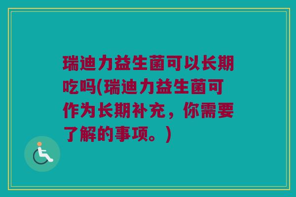 瑞迪力益生菌可以长期吃吗(瑞迪力益生菌可作为长期补充，你需要了解的事项。)