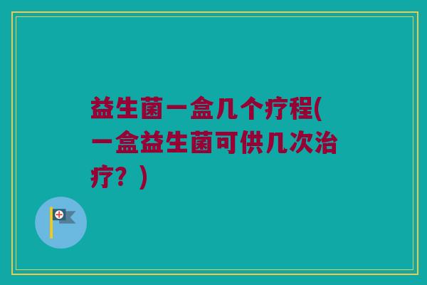 益生菌一盒几个疗程(一盒益生菌可供几次治疗？)
