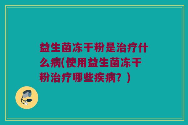益生菌冻干粉是治疗什么病(使用益生菌冻干粉治疗哪些疾病？)