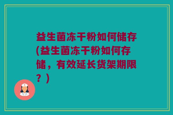 益生菌冻干粉如何储存(益生菌冻干粉如何存储，有效延长货架期限？)
