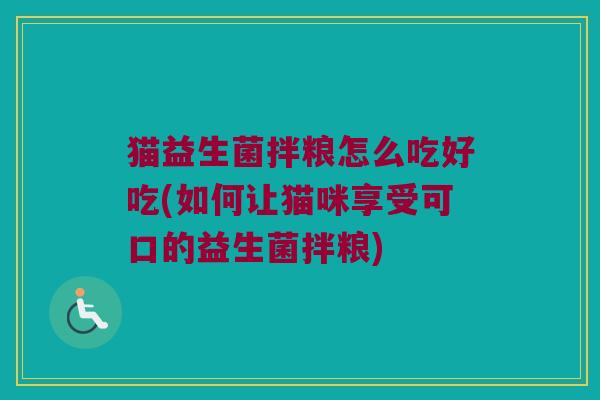 猫益生菌拌粮怎么吃好吃(如何让猫咪享受可口的益生菌拌粮)