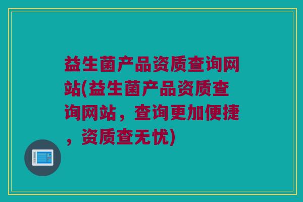 益生菌产品资质查询网站(益生菌产品资质查询网站，查询更加便捷，资质查无忧)