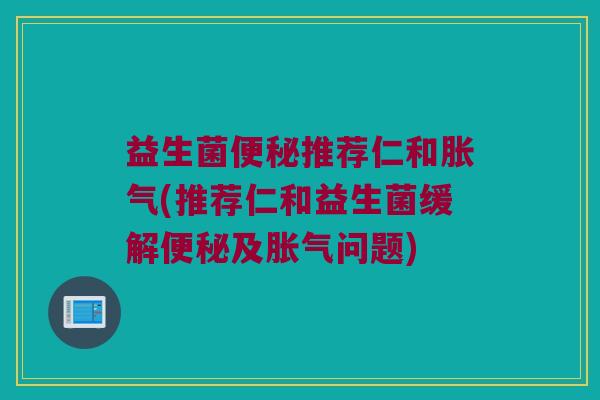 益生菌便秘推荐仁和胀气(推荐仁和益生菌缓解便秘及胀气问题)