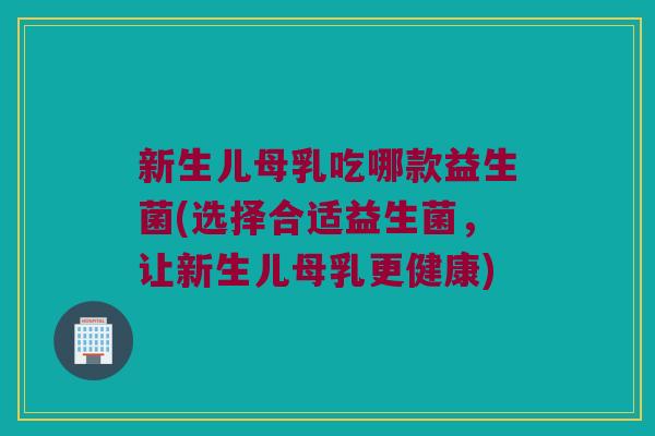 新生儿母乳吃哪款益生菌(选择合适益生菌，让新生儿母乳更健康)