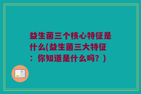 益生菌三个核心特征是什么(益生菌三大特征：你知道是什么吗？)