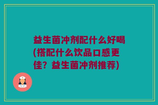 益生菌冲剂配什么好喝(搭配什么饮品口感更佳？益生菌冲剂推荐)