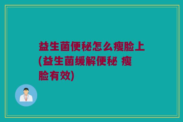 益生菌便秘怎么瘦脸上(益生菌缓解便秘 瘦脸有效)