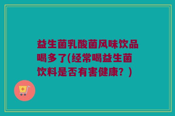 益生菌乳酸菌风味饮品喝多了(经常喝益生菌饮料是否有害健康？)