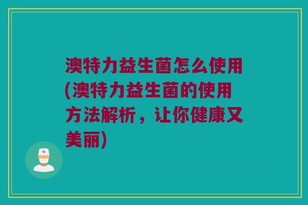 澳特力益生菌怎么使用(澳特力益生菌的使用方法解析，让你健康又美丽)