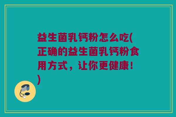 益生菌乳钙粉怎么吃(正确的益生菌乳钙粉食用方式，让你更健康！)