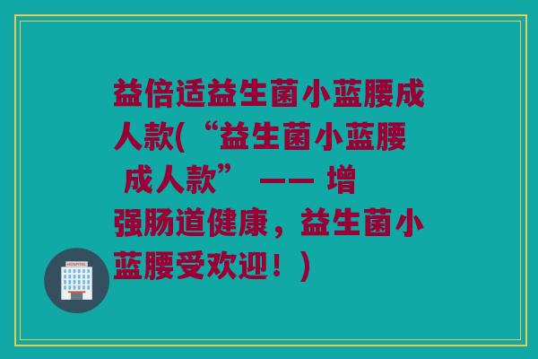 益倍适益生菌小蓝腰成人款(“益生菌小蓝腰 成人款” —— 增强肠道健康，益生菌小蓝腰受欢迎！)