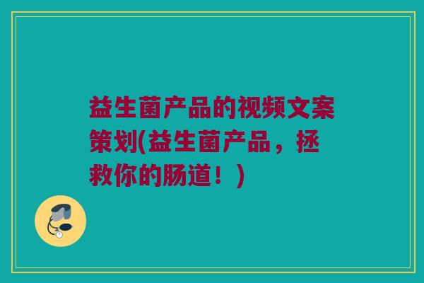 益生菌产品的视频文案策划(益生菌产品，拯救你的肠道！)