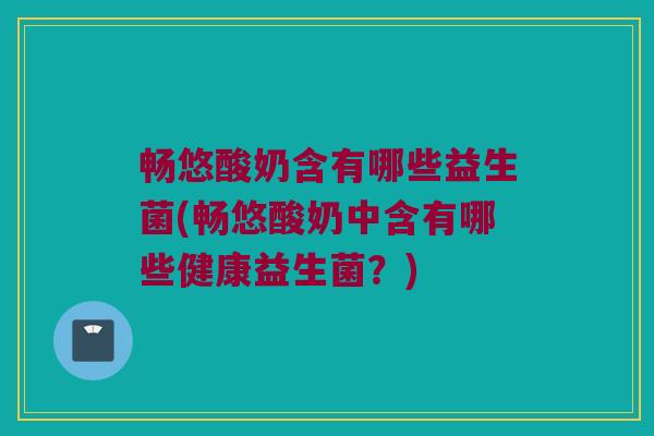 畅悠酸奶含有哪些益生菌(畅悠酸奶中含有哪些健康益生菌？)