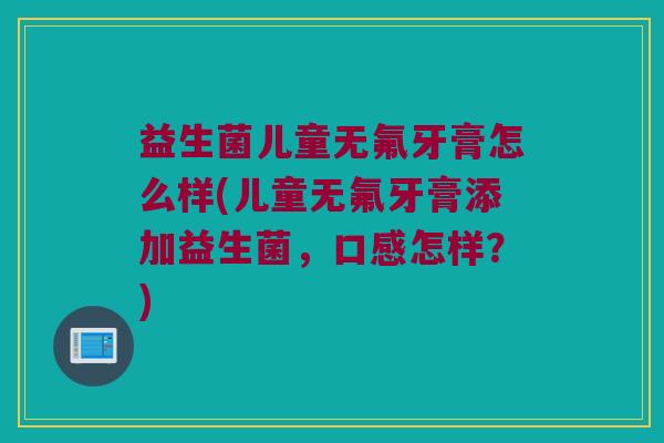 益生菌儿童无氟牙膏怎么样(儿童无氟牙膏添加益生菌，口感怎样？)