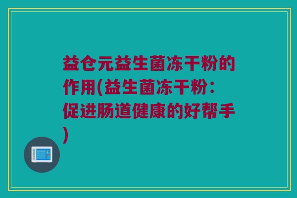 益仓元益生菌冻干粉的作用(益生菌冻干粉：促进肠道健康的好帮手)