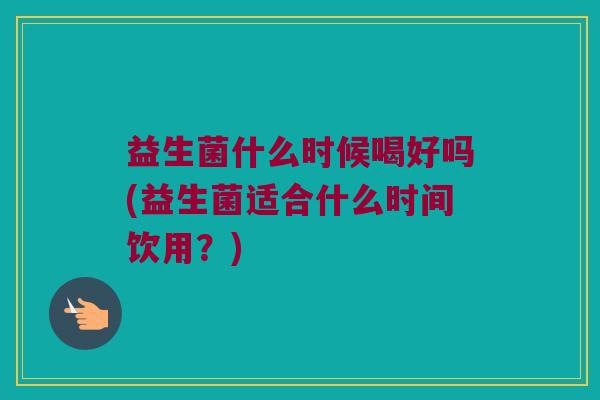 益生菌什么时候喝好吗(益生菌适合什么时间饮用？)
