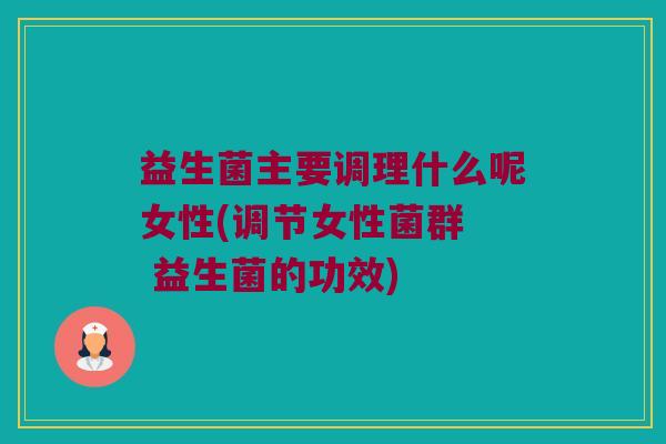 益生菌主要调理什么呢女性(调节女性菌群  益生菌的功效)