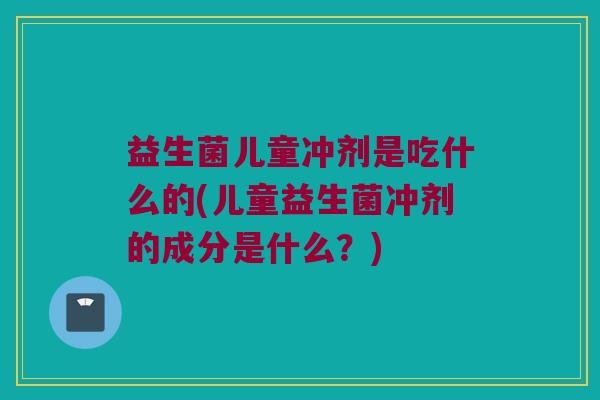 益生菌儿童冲剂是吃什么的(儿童益生菌冲剂的成分是什么？)