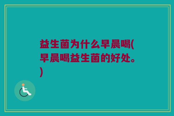 益生菌为什么早晨喝(早晨喝益生菌的好处。)