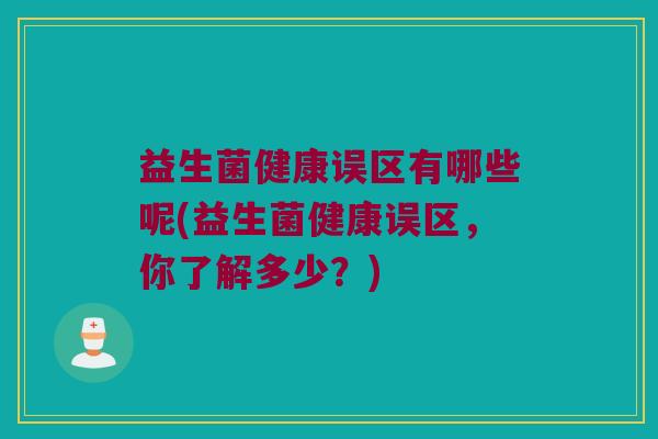 益生菌健康误区有哪些呢(益生菌健康误区，你了解多少？)