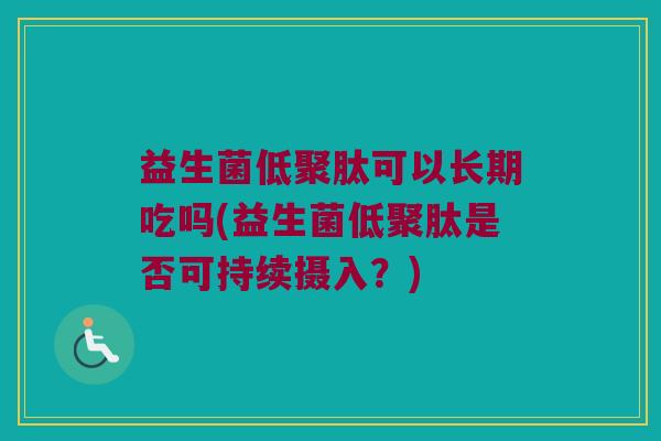 益生菌低聚肽可以长期吃吗(益生菌低聚肽是否可持续摄入？)