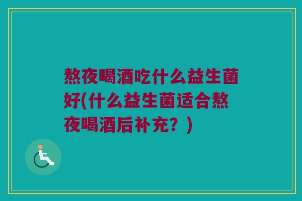 熬夜喝酒吃什么益生菌好(什么益生菌适合熬夜喝酒后补充?) 熬夜喝酒吃什么益生菌好(什么益生菌适合熬夜喝酒后补充?)