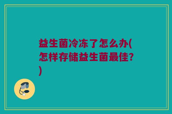益生菌冷冻了怎么办(怎样存储益生菌最佳？)
